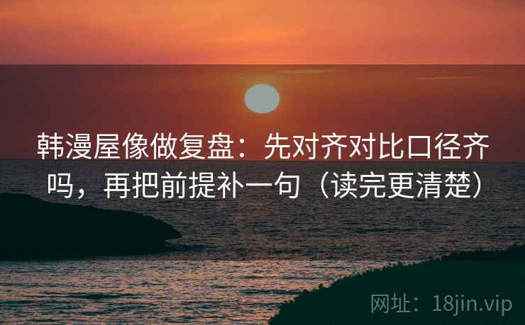 韩漫屋像做复盘：先对齐对比口径齐吗，再把前提补一句（读完更清楚）  第2张
