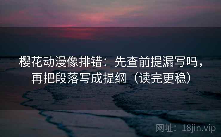 樱花动漫像排错：先查前提漏写吗，再把段落写成提纲（读完更稳）  第2张