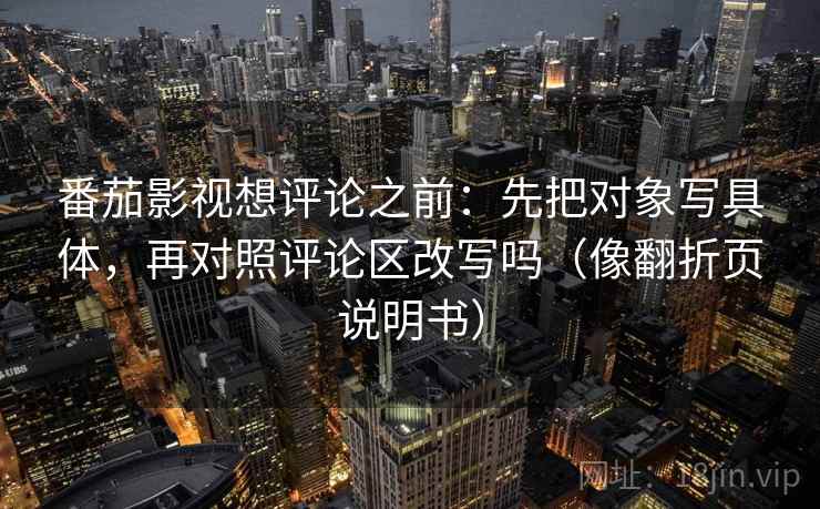 番茄影视想评论之前：先把对象写具体，再对照评论区改写吗（像翻折页说明书）  第2张