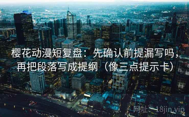 樱花动漫短复盘：先确认前提漏写吗，再把段落写成提纲（像三点提示卡）