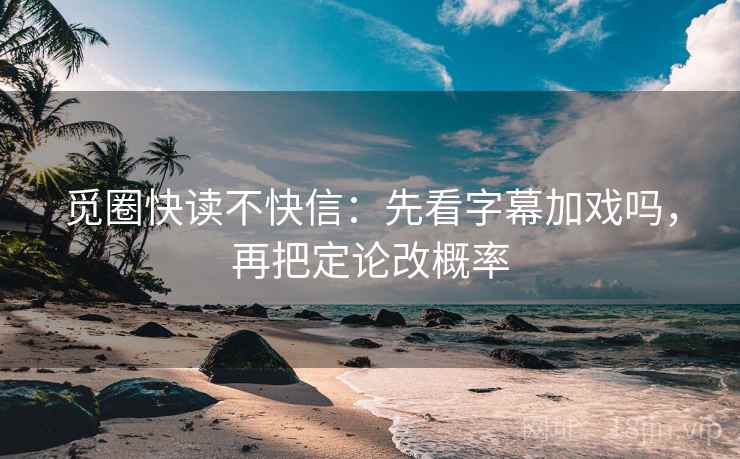 觅圈快读不快信：先看字幕加戏吗，再把定论改概率