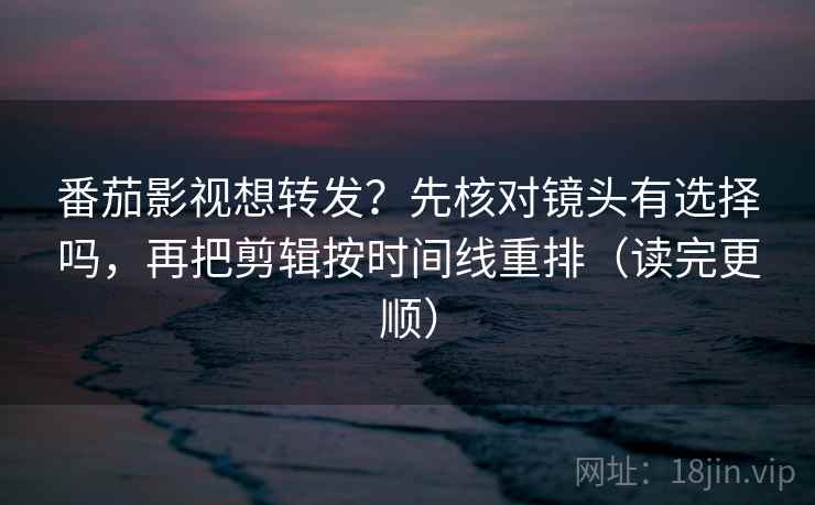 番茄影视想转发？先核对镜头有选择吗，再把剪辑按时间线重排（读完更顺）  第2张