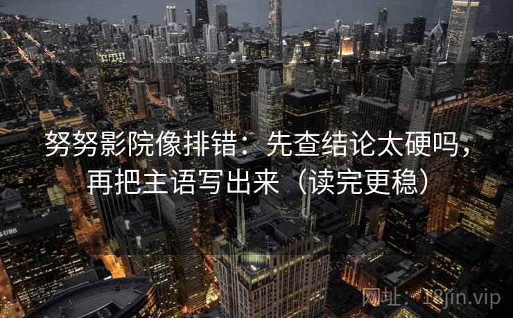 努努影院像排错：先查结论太硬吗，再把主语写出来（读完更稳）  第2张