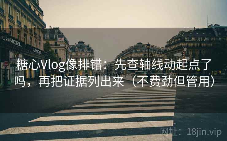 糖心Vlog像排错：先查轴线动起点了吗，再把证据列出来（不费劲但管用）