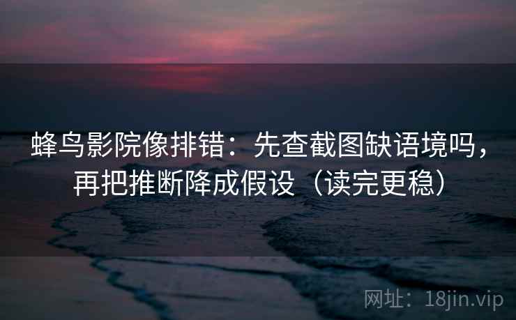 蜂鸟影院像排错：先查截图缺语境吗，再把推断降成假设（读完更稳）