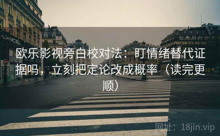 欧乐影视旁白校对法：盯情绪替代证据吗，立刻把定论改成概率（读完更顺）  第2张