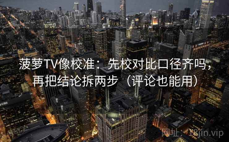 菠萝TV像校准：先校对比口径齐吗，再把结论拆两步（评论也能用）  第2张