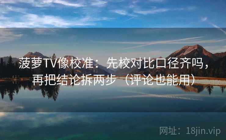 菠萝TV像校准：先校对比口径齐吗，再把结论拆两步（评论也能用）