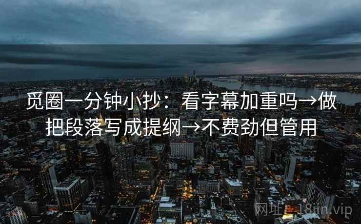 觅圈一分钟小抄：看字幕加重吗→做把段落写成提纲→不费劲但管用
