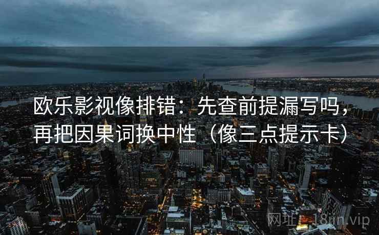 欧乐影视像排错：先查前提漏写吗，再把因果词换中性（像三点提示卡）  第2张