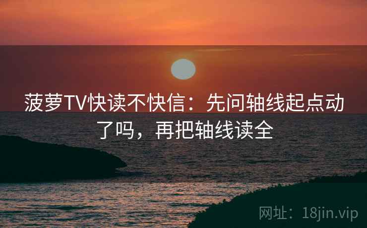 菠萝TV快读不快信：先问轴线起点动了吗，再把轴线读全