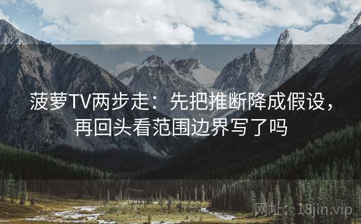 菠萝TV两步走：先把推断降成假设，再回头看范围边界写了吗
