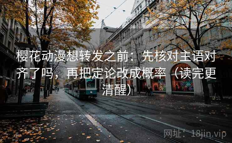 樱花动漫想转发之前：先核对主语对齐了吗，再把定论改成概率（读完更清醒）  第2张