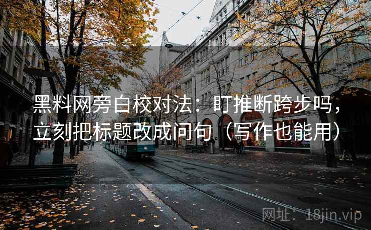 黑料网旁白校对法：盯推断跨步吗，立刻把标题改成问句（写作也能用）  第2张