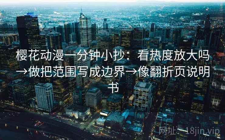 樱花动漫一分钟小抄：看热度放大吗→做把范围写成边界→像翻折页说明书