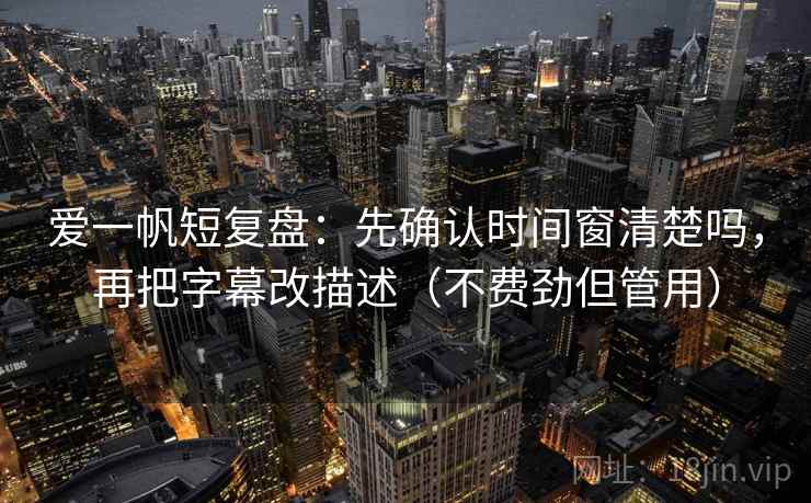 爱一帆短复盘：先确认时间窗清楚吗，再把字幕改描述（不费劲但管用）  第2张