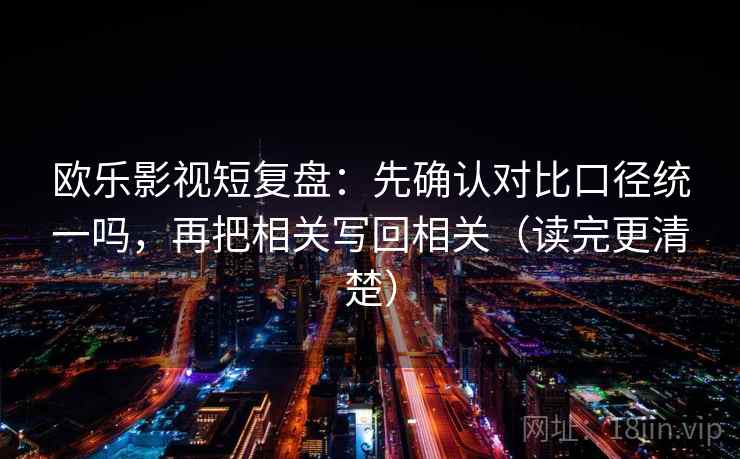 欧乐影视短复盘：先确认对比口径统一吗，再把相关写回相关（读完更清楚）