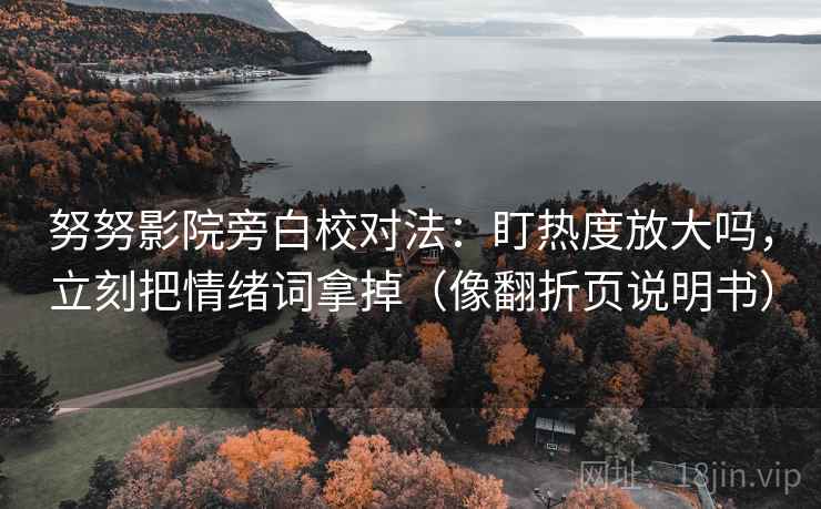 努努影院旁白校对法：盯热度放大吗，立刻把情绪词拿掉（像翻折页说明书）