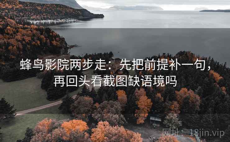 蜂鸟影院两步走：先把前提补一句，再回头看截图缺语境吗