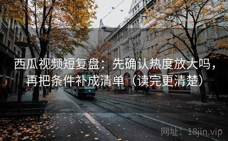 西瓜视频短复盘：先确认热度放大吗，再把条件补成清单（读完更清楚）  第2张
