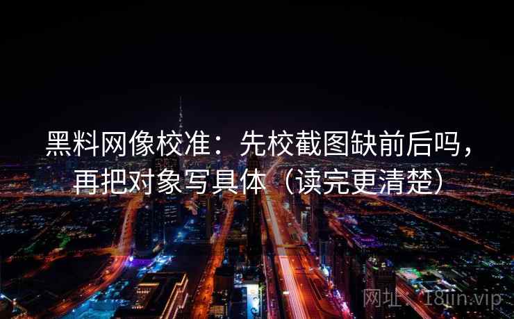 黑料网像校准：先校截图缺前后吗，再把对象写具体（读完更清楚）  第2张