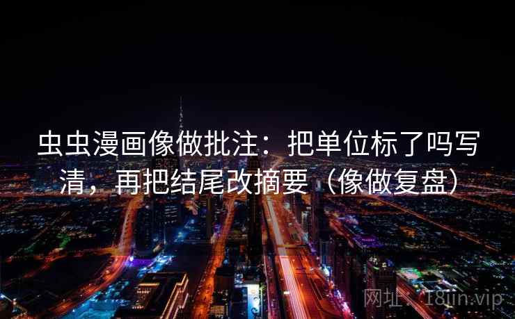 虫虫漫画像做批注：把单位标了吗写清，再把结尾改摘要（像做复盘）  第2张