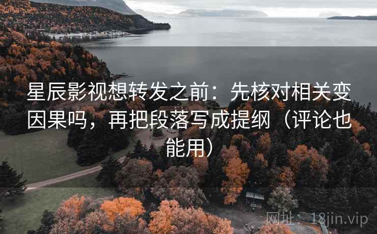 星辰影视想转发之前：先核对相关变因果吗，再把段落写成提纲（评论也能用）  第2张