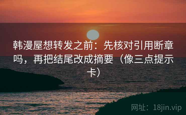 韩漫屋想转发之前：先核对引用断章吗，再把结尾改成摘要（像三点提示卡）