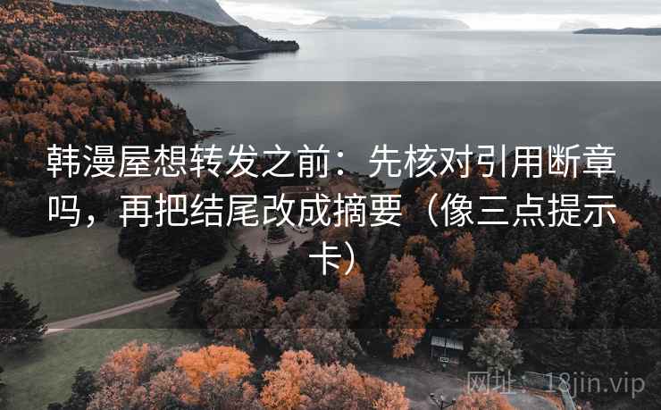 韩漫屋想转发之前：先核对引用断章吗，再把结尾改成摘要（像三点提示卡）  第2张