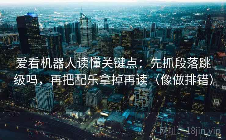 爱看机器人读懂关键点：先抓段落跳级吗，再把配乐拿掉再读（像做排错）  第2张