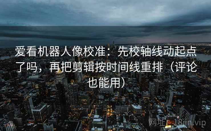 爱看机器人像校准：先校轴线动起点了吗，再把剪辑按时间线重排（评论也能用）  第2张