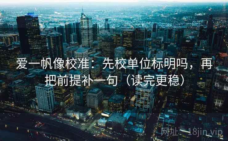爱一帆像校准：先校单位标明吗，再把前提补一句（读完更稳）