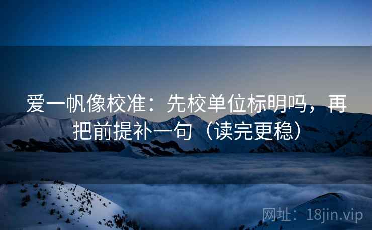 爱一帆像校准：先校单位标明吗，再把前提补一句（读完更稳）  第2张