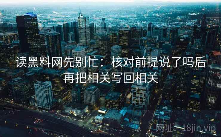 读黑料网先别忙：核对前提说了吗后再把相关写回相关