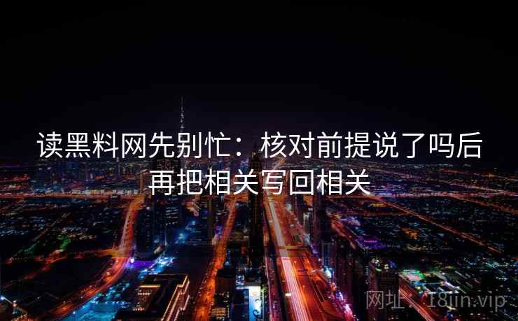 读黑料网先别忙：核对前提说了吗后再把相关写回相关  第2张