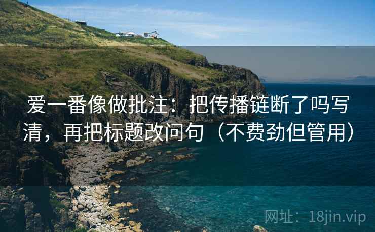 爱一番像做批注：把传播链断了吗写清，再把标题改问句（不费劲但管用）  第2张