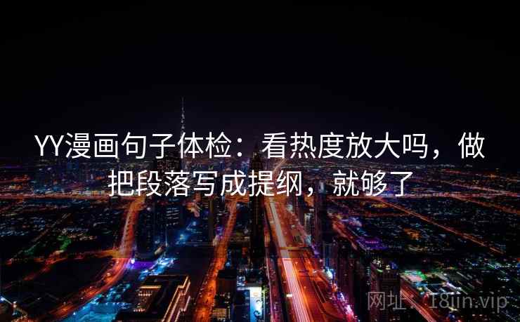 YY漫画句子体检：看热度放大吗，做把段落写成提纲，就够了  第2张