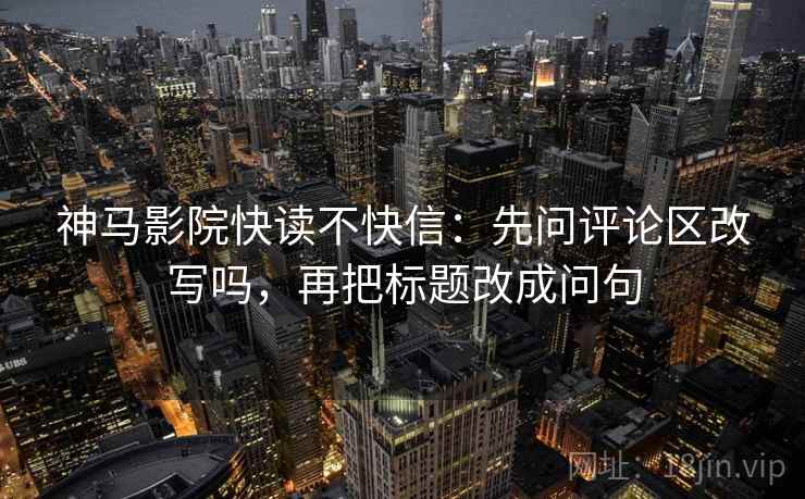神马影院快读不快信：先问评论区改写吗，再把标题改成问句  第2张