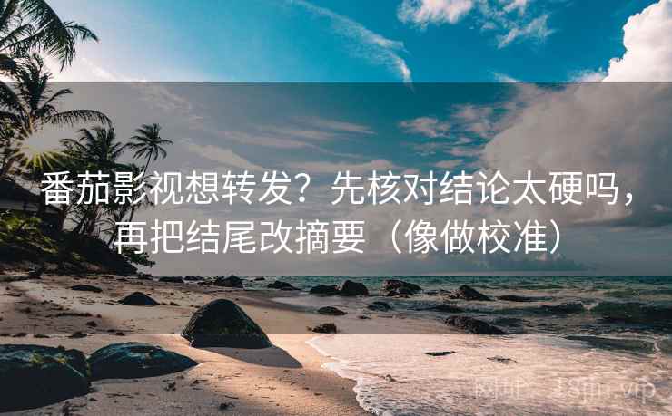 番茄影视想转发？先核对结论太硬吗，再把结尾改摘要（像做校准）  第2张