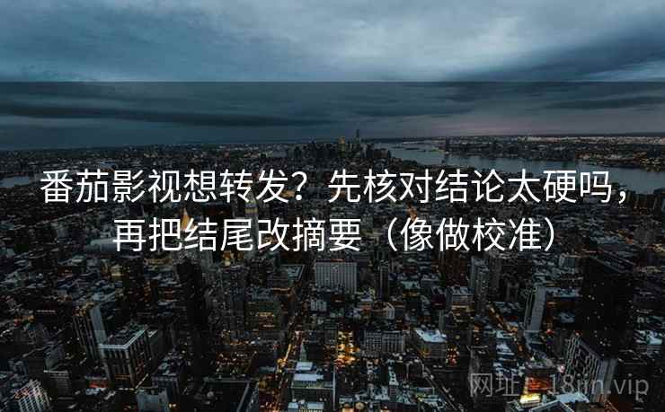 番茄影视想转发？先核对结论太硬吗，再把结尾改摘要（像做校准）