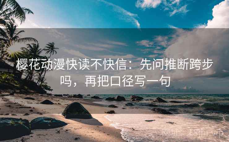 樱花动漫快读不快信：先问推断跨步吗，再把口径写一句