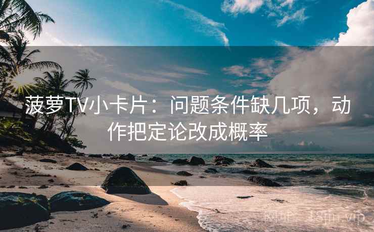 菠萝TV小卡片：问题条件缺几项，动作把定论改成概率