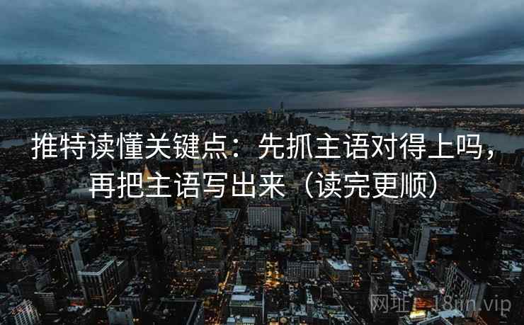 推特读懂关键点：先抓主语对得上吗，再把主语写出来（读完更顺）