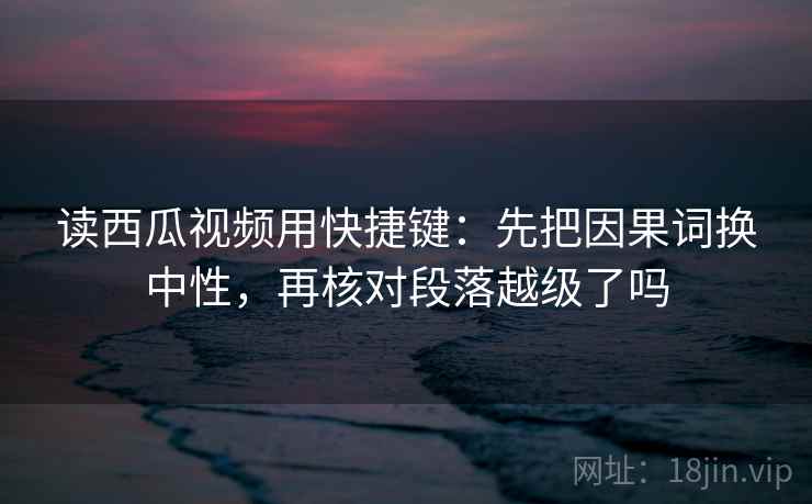 读西瓜视频用快捷键：先把因果词换中性，再核对段落越级了吗  第2张