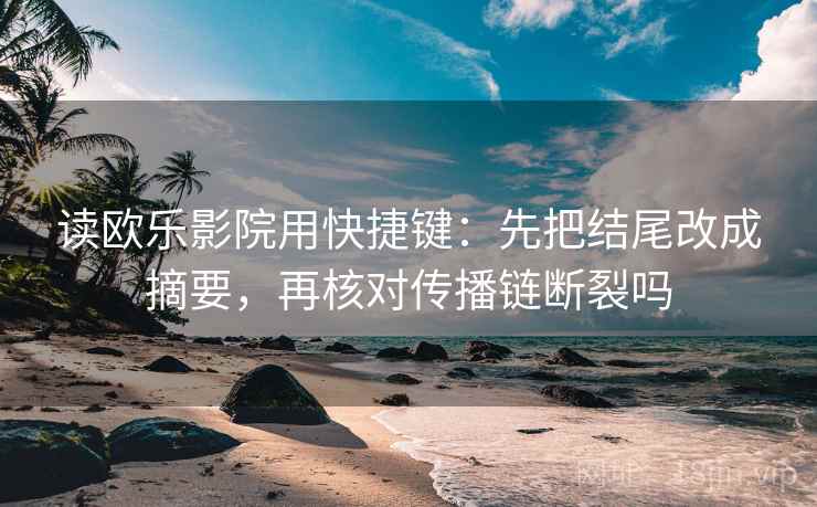 读欧乐影院用快捷键：先把结尾改成摘要，再核对传播链断裂吗  第2张