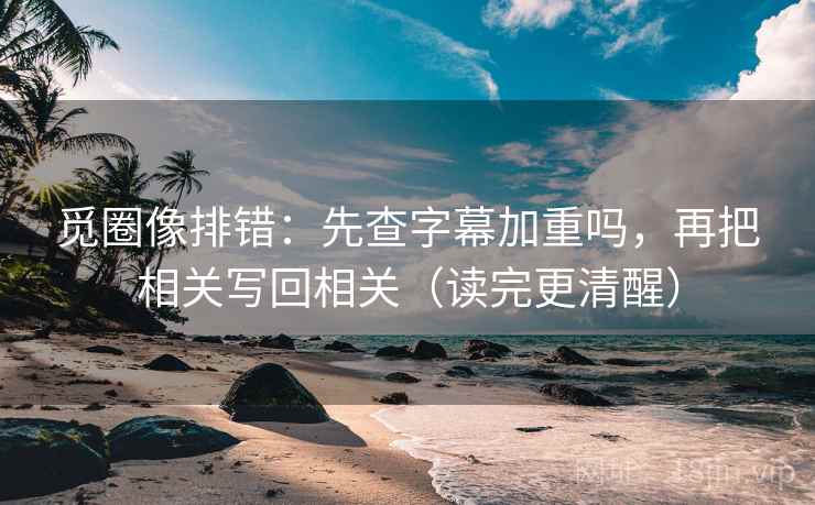 觅圈像排错：先查字幕加重吗，再把相关写回相关（读完更清醒）