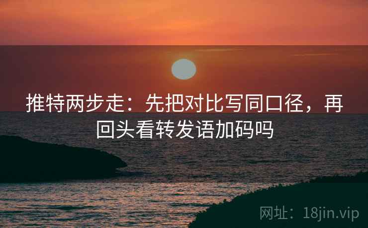 推特两步走：先把对比写同口径，再回头看转发语加码吗  第2张