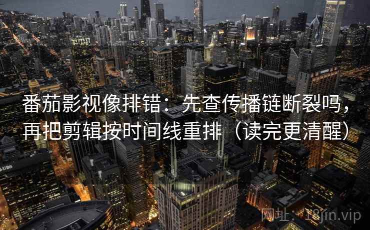 番茄影视像排错：先查传播链断裂吗，再把剪辑按时间线重排（读完更清醒）