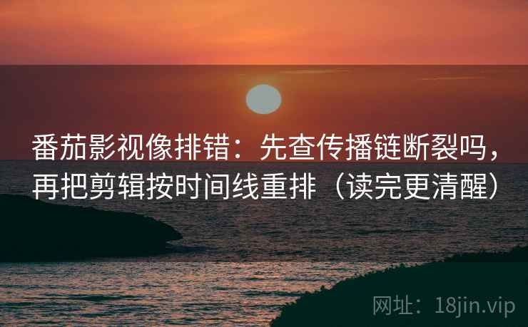番茄影视像排错：先查传播链断裂吗，再把剪辑按时间线重排（读完更清醒）  第2张