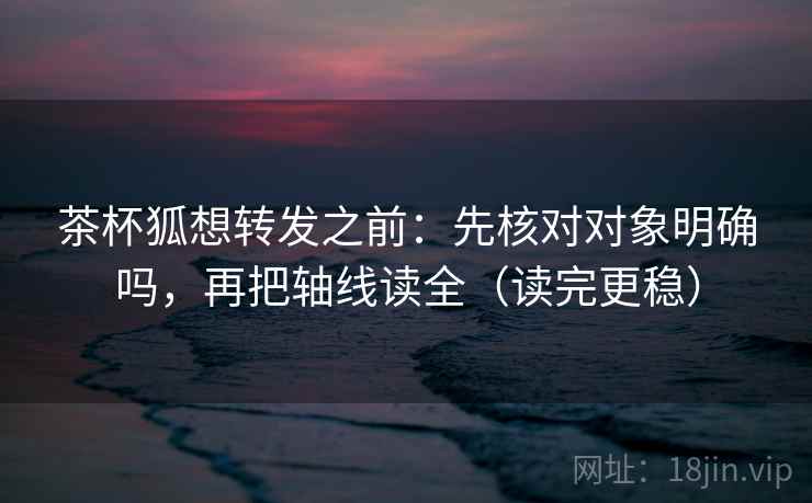 茶杯狐想转发之前：先核对对象明确吗，再把轴线读全（读完更稳）  第2张